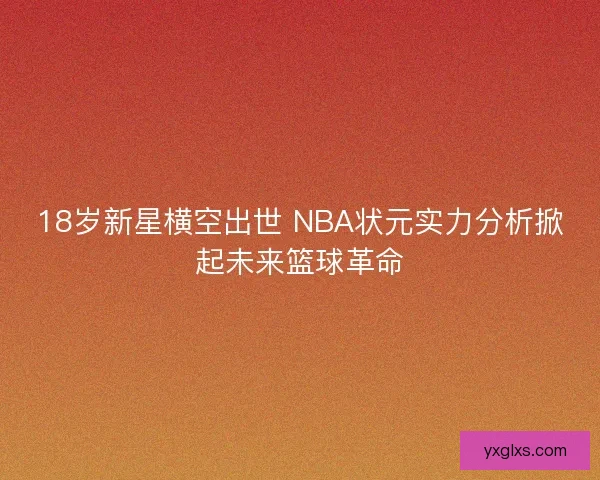 18岁新星横空出世 NBA状元实力分析掀起未来篮球革命
