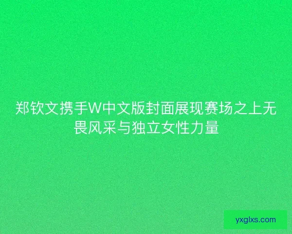 郑钦文携手W中文版封面展现赛场之上无畏风采与独立女性力量