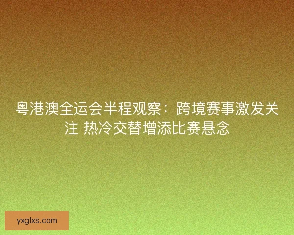 粤港澳全运会半程观察：跨境赛事激发关注 热冷交替增添比赛悬念