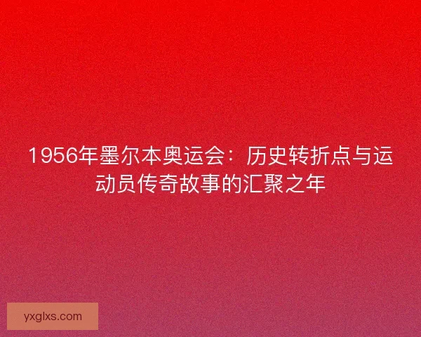 1956年墨尔本奥运会：历史转折点与运动员传奇故事的汇聚之年
