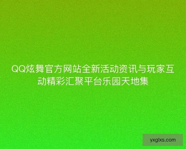 QQ炫舞官方网站全新活动资讯与玩家互动精彩汇聚平台乐园天地集