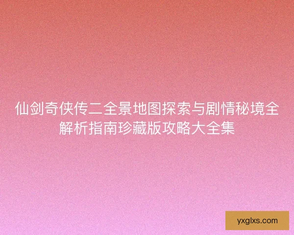 仙剑奇侠传二全景地图探索与剧情秘境全解析指南珍藏版攻略大全集
