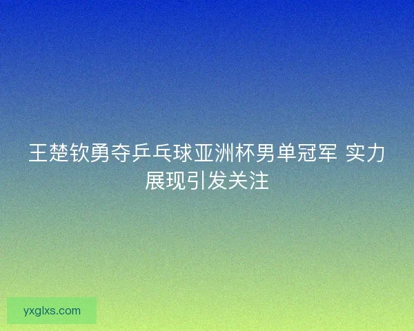 王楚钦勇夺乒乓球亚洲杯男单冠军 实力展现引发关注