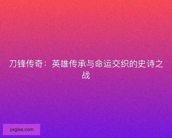 刀锋传奇：英雄传承与命运交织的史诗之战