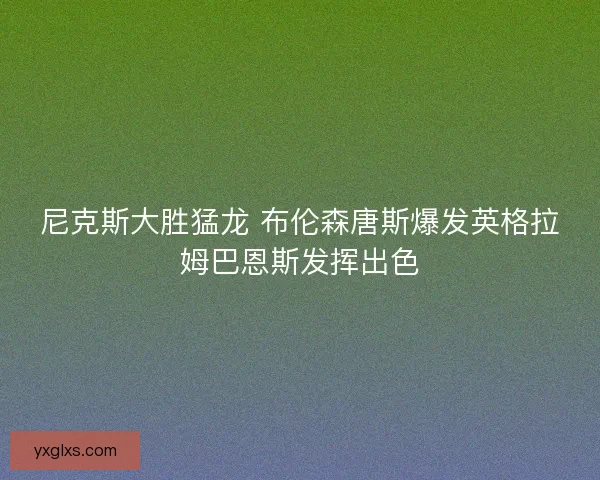 尼克斯大胜猛龙 布伦森唐斯爆发英格拉姆巴恩斯发挥出色