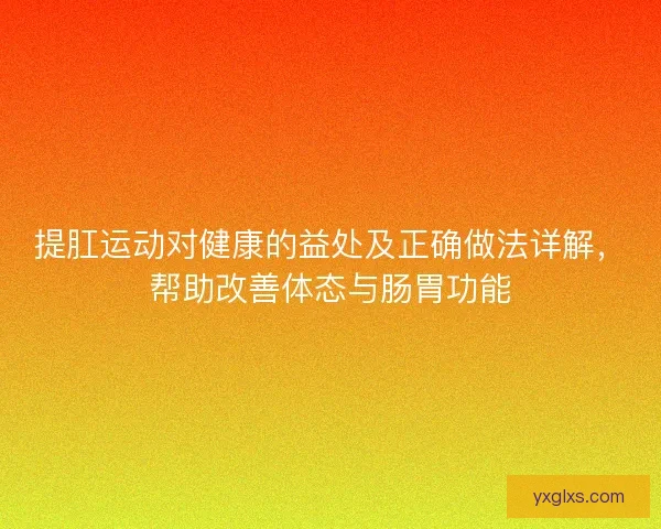 提肛运动对健康的益处及正确做法详解，帮助改善体态与肠胃功能