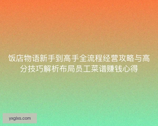 饭店物语新手到高手全流程经营攻略与高分技巧解析布局员工菜谱赚钱心得