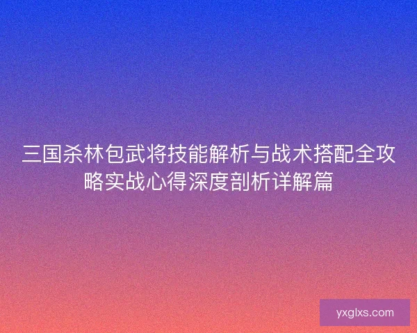 三国杀林包武将技能解析与战术搭配全攻略实战心得深度剖析详解篇