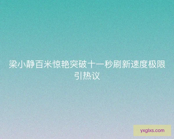 梁小静百米惊艳突破十一秒刷新速度极限引热议