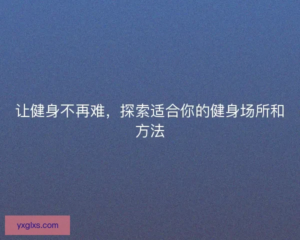 让健身不再难，探索适合你的健身场所和方法