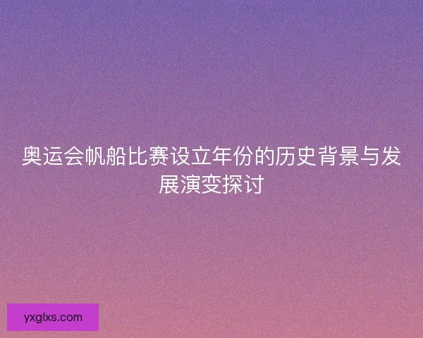 奥运会帆船比赛设立年份的历史背景与发展演变探讨
