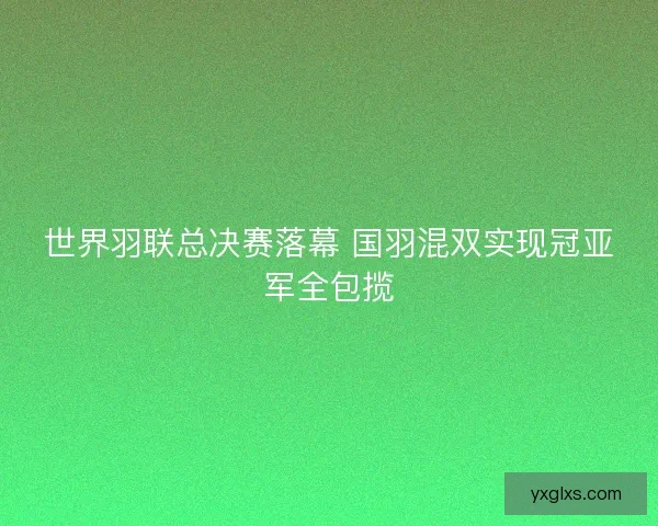 世界羽联总决赛落幕 国羽混双实现冠亚军全包揽