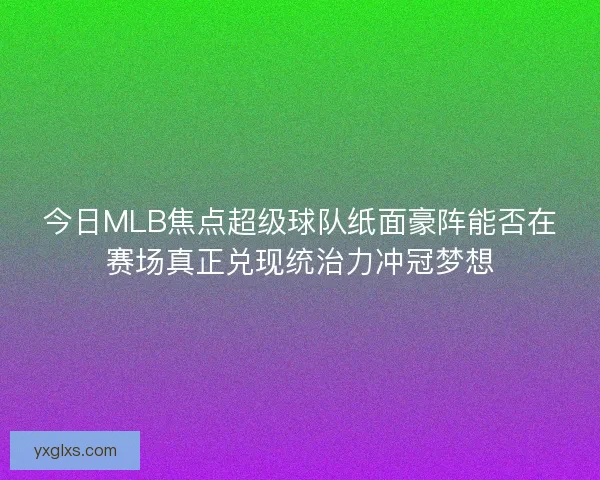 今日MLB焦点超级球队纸面豪阵能否在赛场真正兑现统治力冲冠梦想