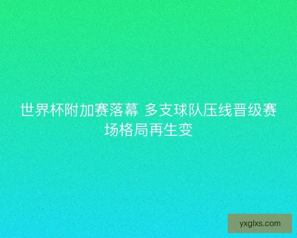 世界杯附加赛落幕 多支球队压线晋级赛场格局再生变
