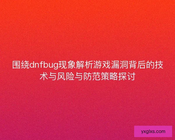 围绕dnfbug现象解析游戏漏洞背后的技术与风险与防范策略探讨