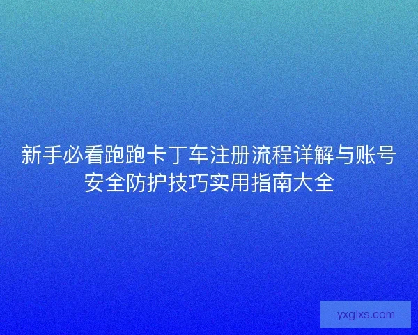 新手必看跑跑卡丁车注册流程详解与账号安全防护技巧实用指南大全