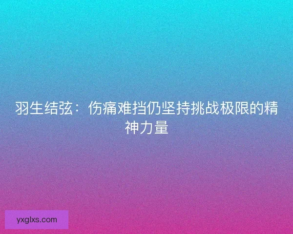 羽生结弦：伤痛难挡仍坚持挑战极限的精神力量
